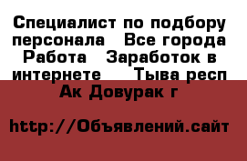 Специалист по подбору персонала - Все города Работа » Заработок в интернете   . Тыва респ.,Ак-Довурак г.